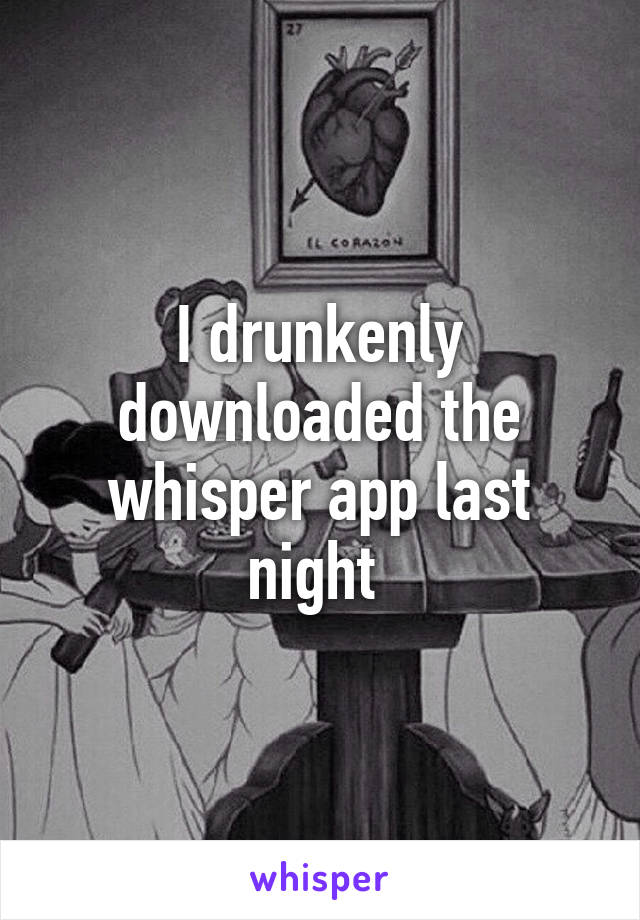 I drunkenly downloaded the whisper app last night 