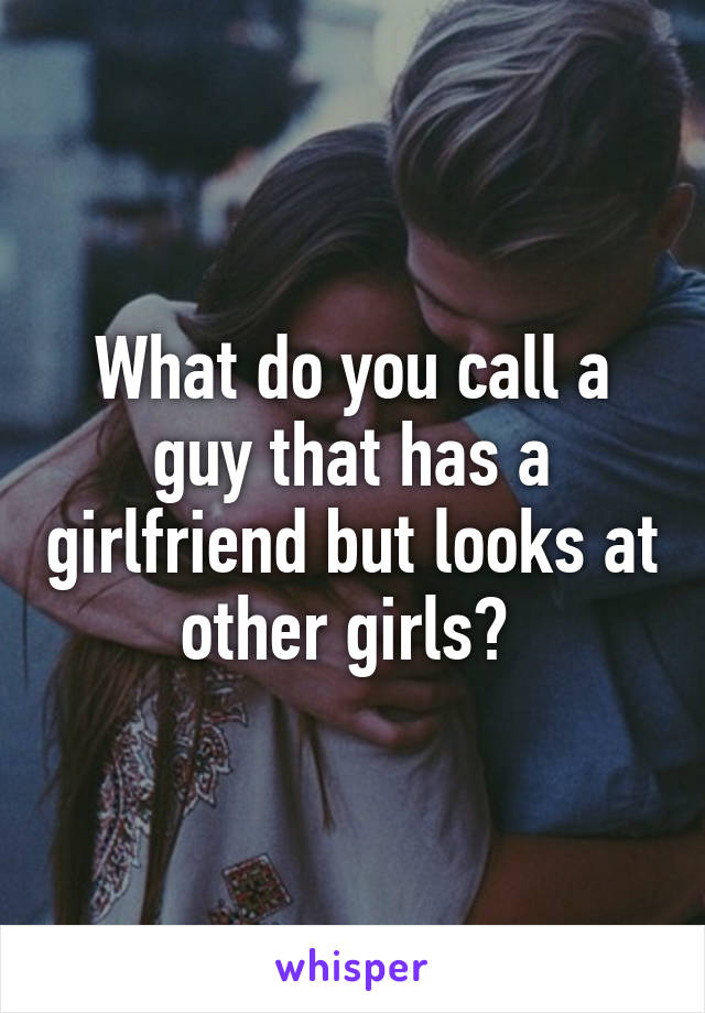 What do you call a guy that has a girlfriend but looks at other girls? 