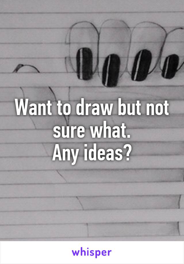 Want to draw but not sure what.
Any ideas?