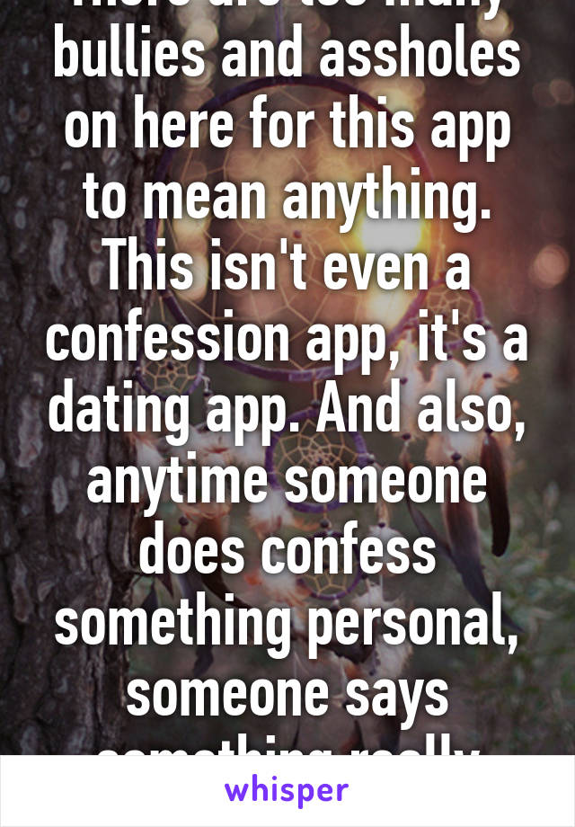 There are too many bullies and assholes on here for this app to mean anything. This isn't even a confession app, it's a dating app. And also, anytime someone does confess something personal, someone says something really rude. 