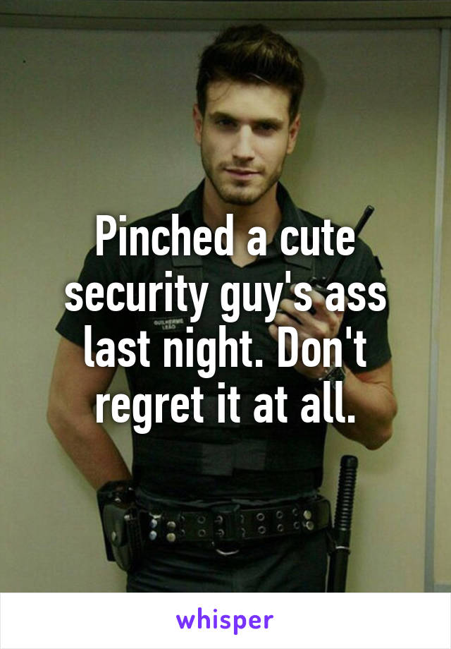 Pinched a cute security guy's ass last night. Don't regret it at all.