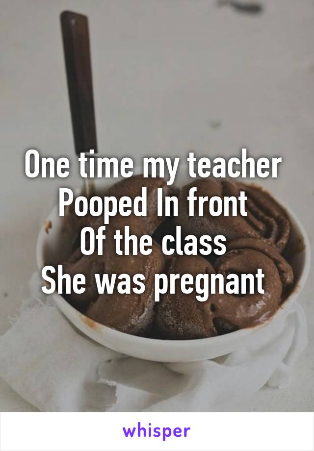 One time my teacher 
Pooped In front 
Of the class 
She was pregnant 
