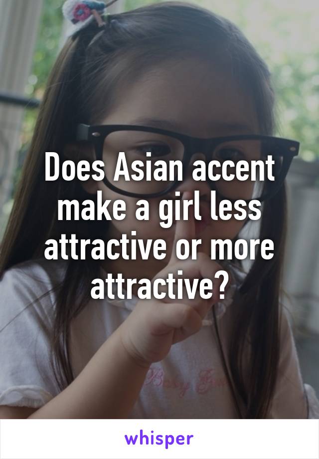Does Asian accent make a girl less attractive or more attractive?
