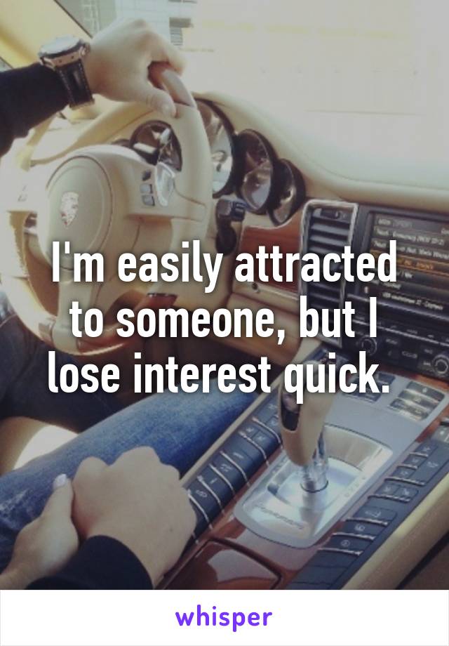 I'm easily attracted to someone, but I lose interest quick. 