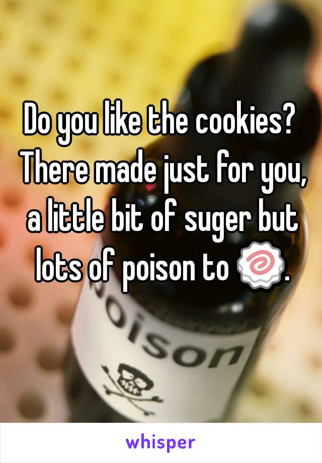 Do you like the cookies? There made just for you, a little bit of suger but lots of poison to 🍥. 