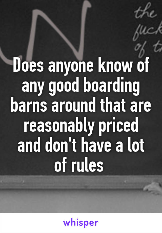Does anyone know of any good boarding barns around that are reasonably priced and don't have a lot of rules 