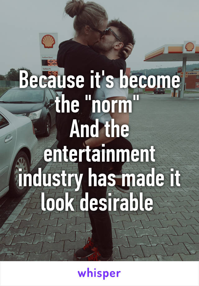 Because it's become the "norm" 
And the entertainment industry has made it look desirable 