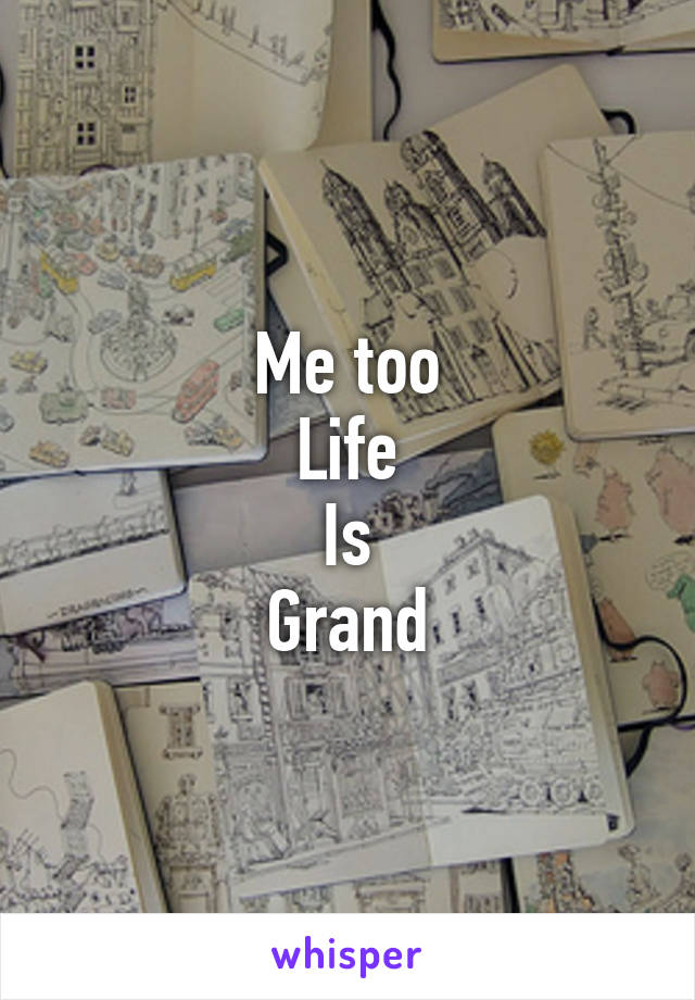 Me too
Life
Is
Grand