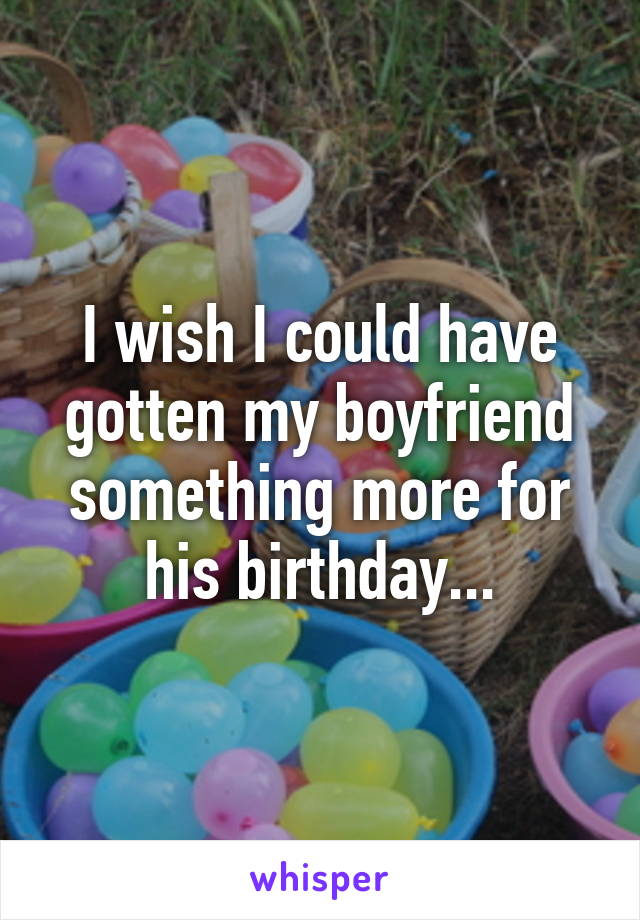 I wish I could have gotten my boyfriend something more for his birthday...