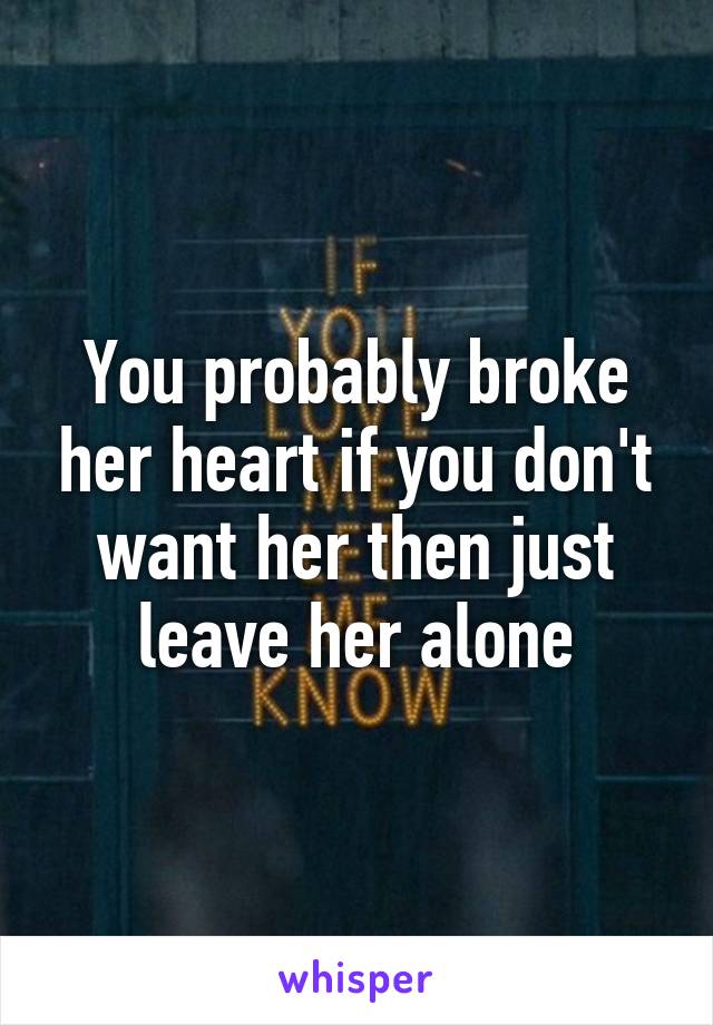 You probably broke her heart if you don't want her then just leave her alone
