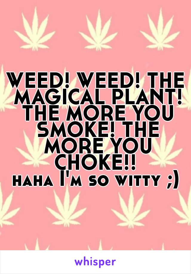 WEED! WEED! THE MAGICAL PLANT! THE MORE YOU SMOKE! THE MORE YOU CHOKE!! 
haha I'm so witty ;)