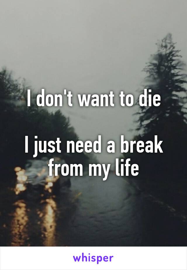 I don't want to die

I just need a break
from my life