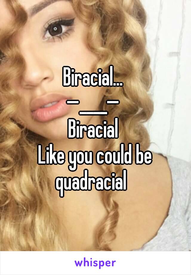 Biracial... 
—____— 
Biracial 
Like you could be quadracial   