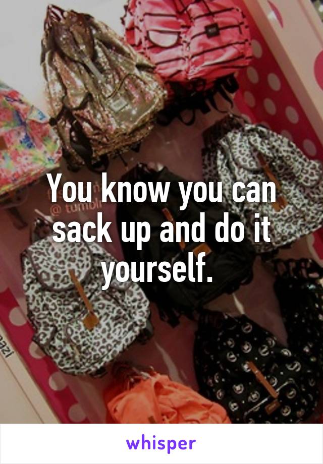 You know you can sack up and do it yourself. 