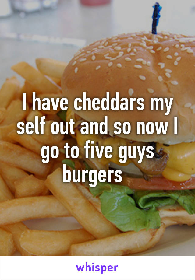 I have cheddars my self out and so now I go to five guys burgers  