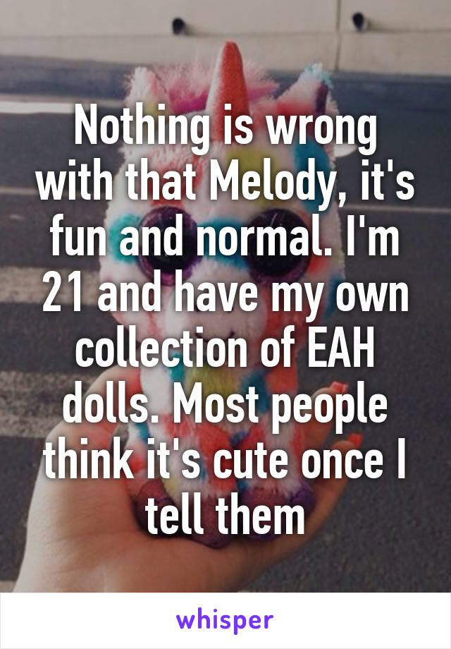 Nothing is wrong with that Melody, it's fun and normal. I'm 21 and have my own collection of EAH dolls. Most people think it's cute once I tell them