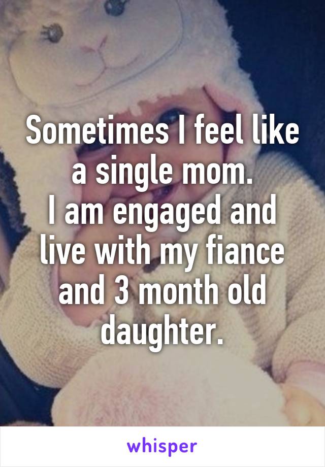 Sometimes I feel like a single mom.
I am engaged and live with my fiance and 3 month old daughter.