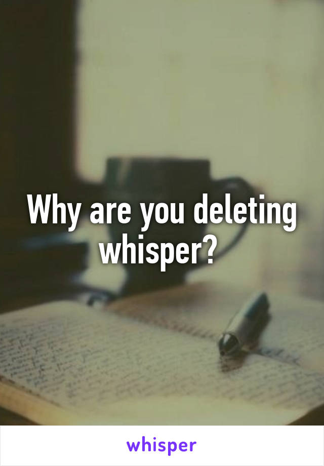 Why are you deleting whisper? 
