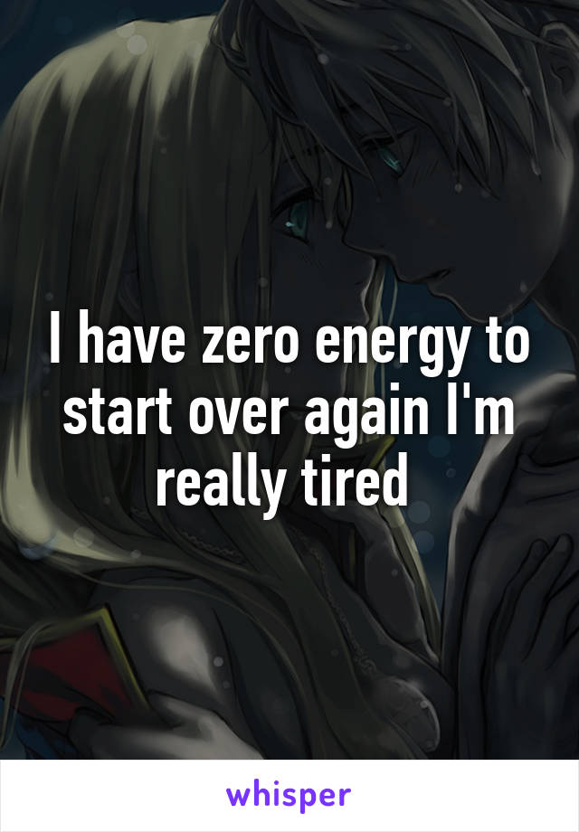 I have zero energy to start over again I'm really tired 