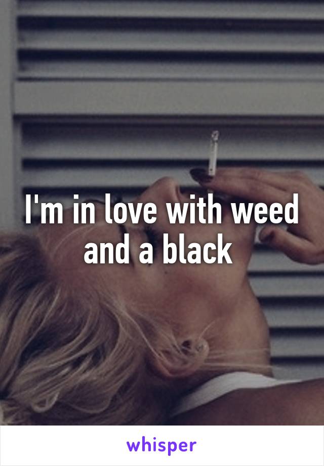 I'm in love with weed and a black 