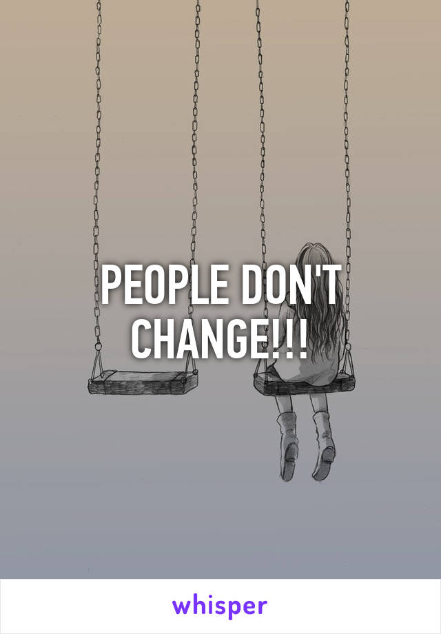 PEOPLE DON'T CHANGE!!!