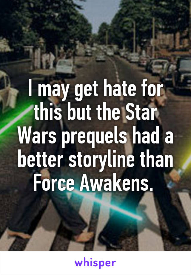 I may get hate for this but the Star Wars prequels had a better storyline than Force Awakens. 