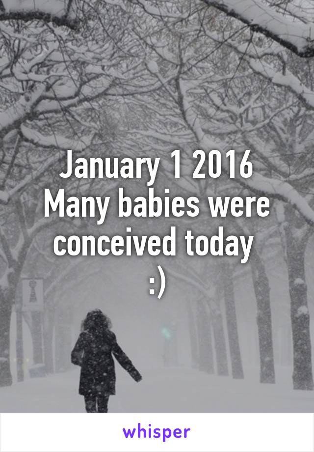 January 1 2016
Many babies were conceived today 
:)
