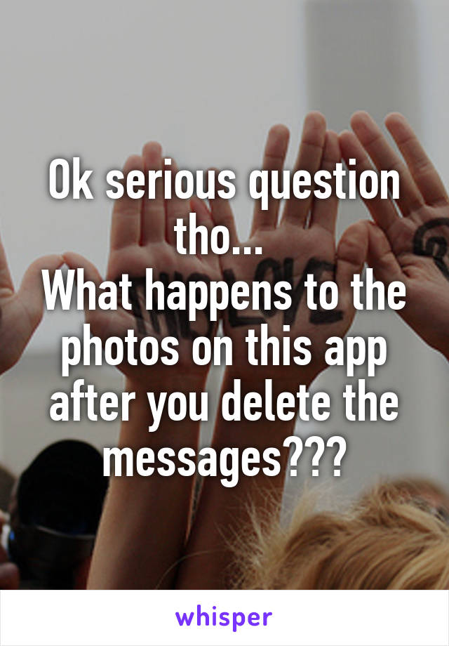Ok serious question tho... 
What happens to the photos on this app after you delete the messages???