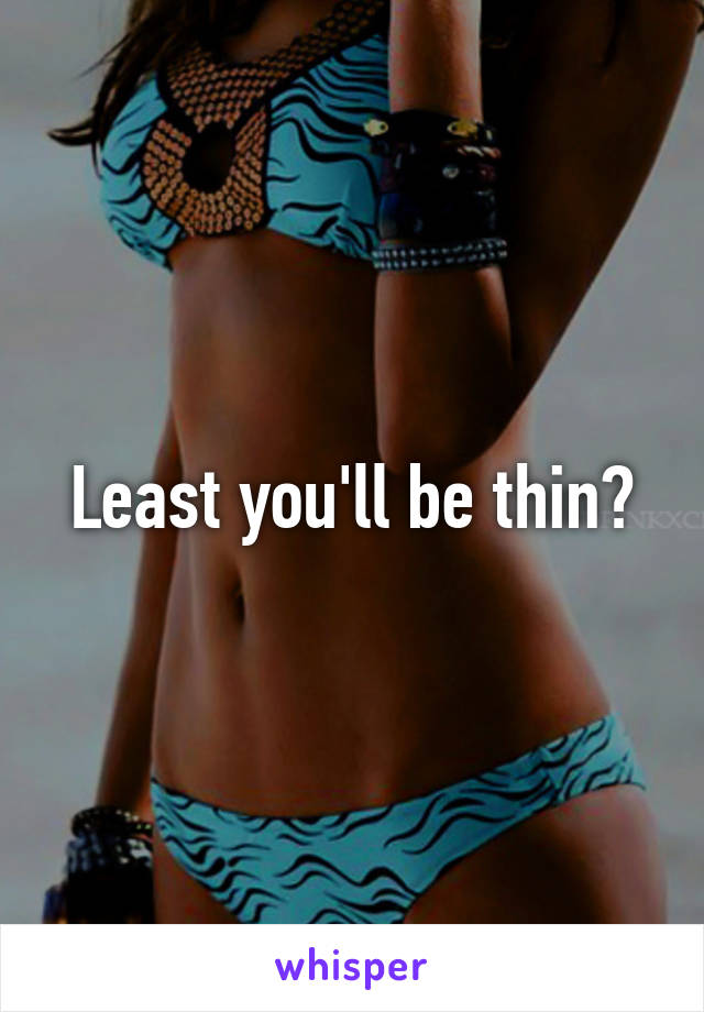 Least you'll be thin?