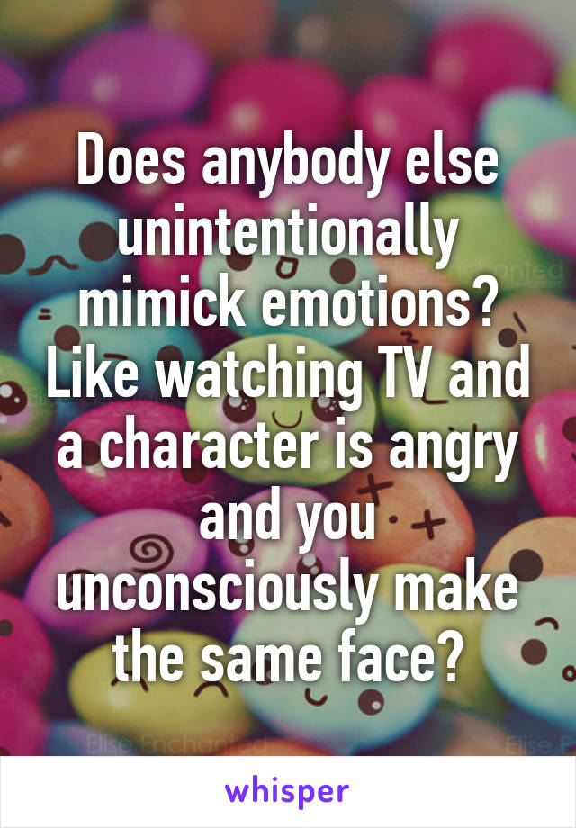 Does anybody else unintentionally mimick emotions? Like watching TV and a character is angry and you unconsciously make the same face?
