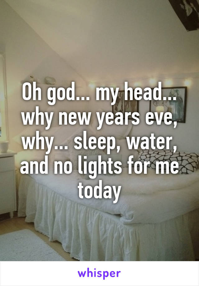 Oh god... my head... why new years eve, why... sleep, water, and no lights for me today