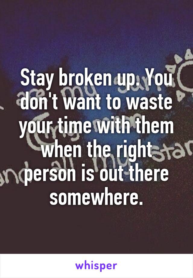 Stay broken up. You don't want to waste your time with them when the right person is out there somewhere.