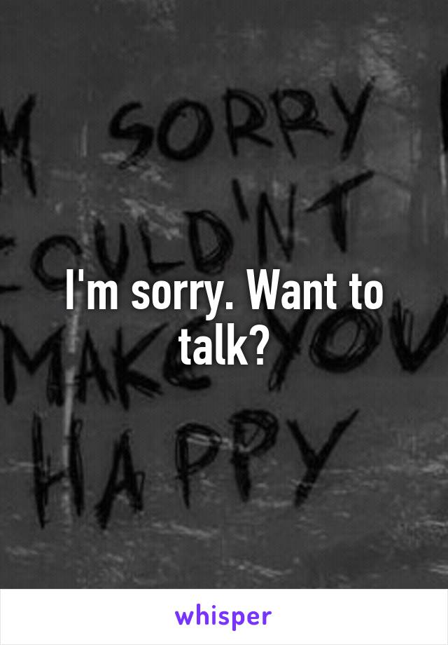 I'm sorry. Want to talk?