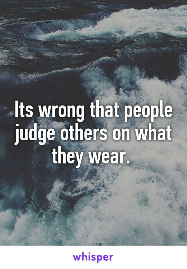 Its wrong that people judge others on what they wear. 