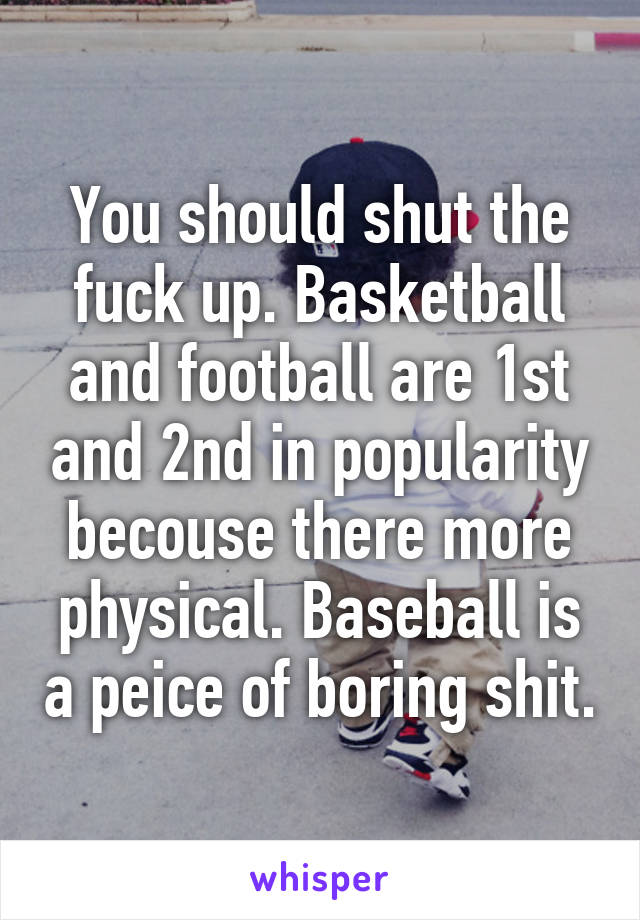 You should shut the fuck up. Basketball and football are 1st and 2nd in popularity becouse there more physical. Baseball is a peice of boring shit.