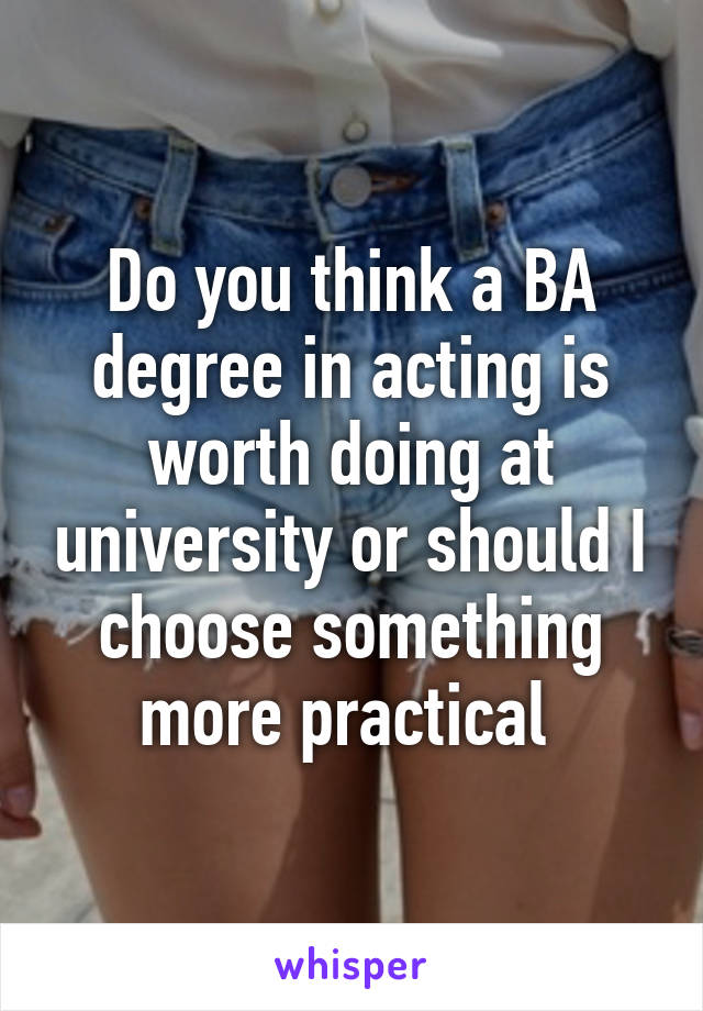Do you think a BA degree in acting is worth doing at university or should I choose something more practical 
