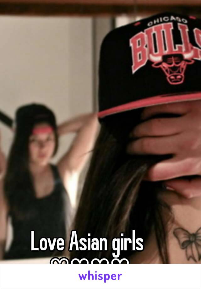 Love Asian girls 
♡♡♡♡