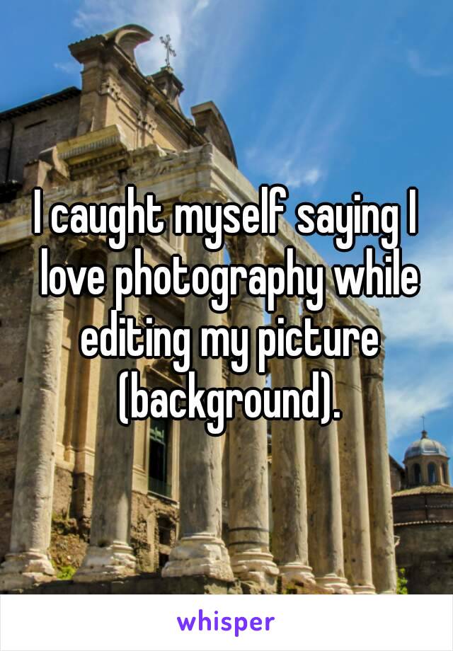 I caught myself saying I love photography while editing my picture (background).