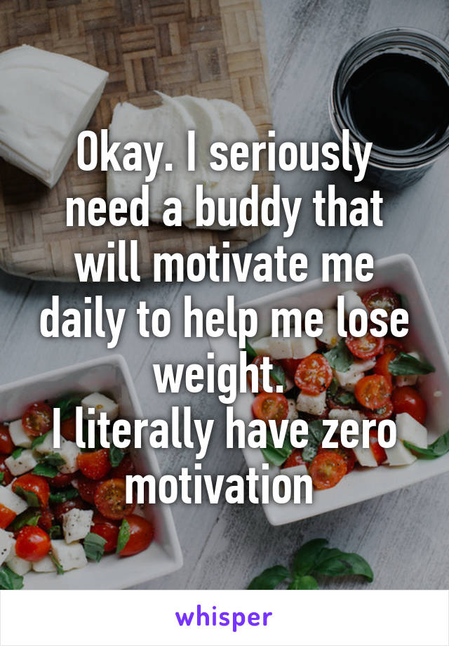 Okay. I seriously need a buddy that will motivate me daily to help me lose weight. 
I literally have zero motivation 