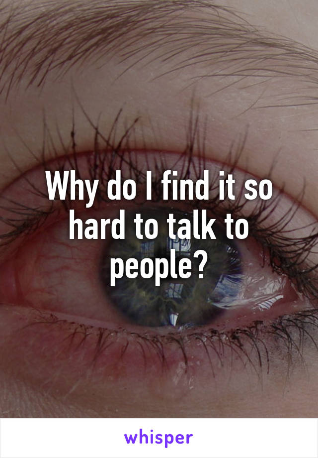 Why do I find it so hard to talk to people?