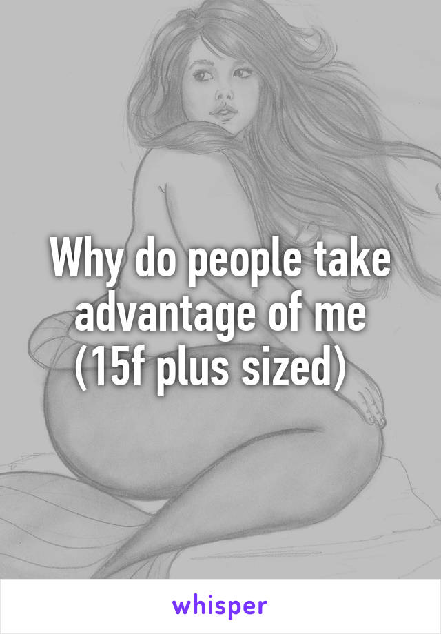 Why do people take advantage of me
(15f plus sized)  