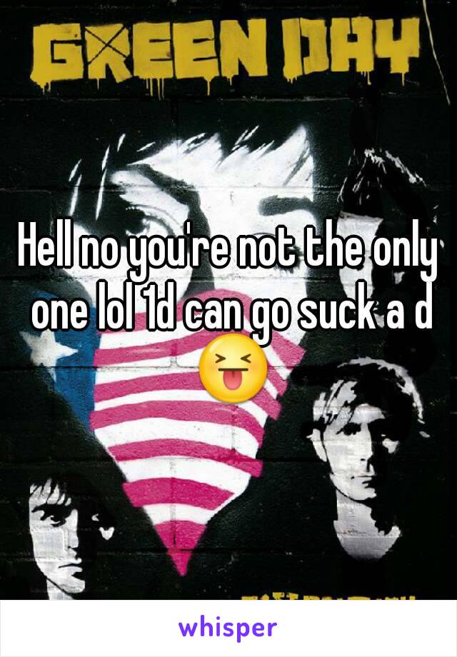 Hell no you're not the only one lol 1d can go suck a d 😝