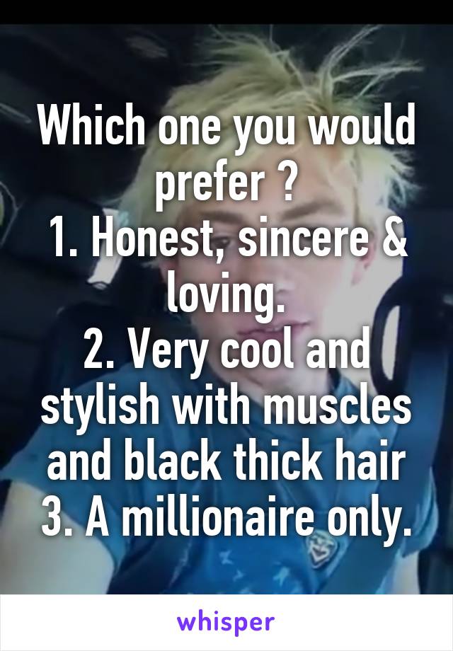 Which one you would prefer ?
1. Honest, sincere & loving.
2. Very cool and stylish with muscles and black thick hair
3. A millionaire only.