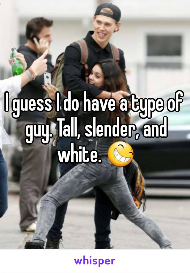 I guess I do have a type of guy. Tall, slender, and white. 😆