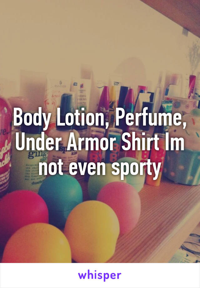 Body Lotion, Perfume, Under Armor Shirt Im not even sporty