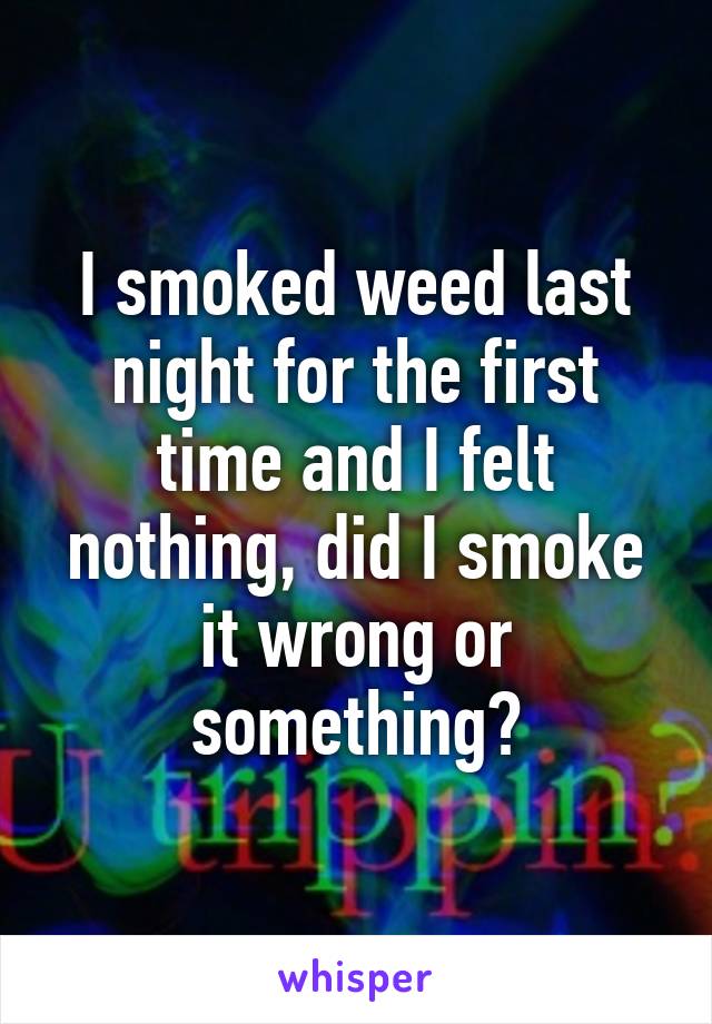 I smoked weed last night for the first time and I felt nothing, did I smoke it wrong or something?