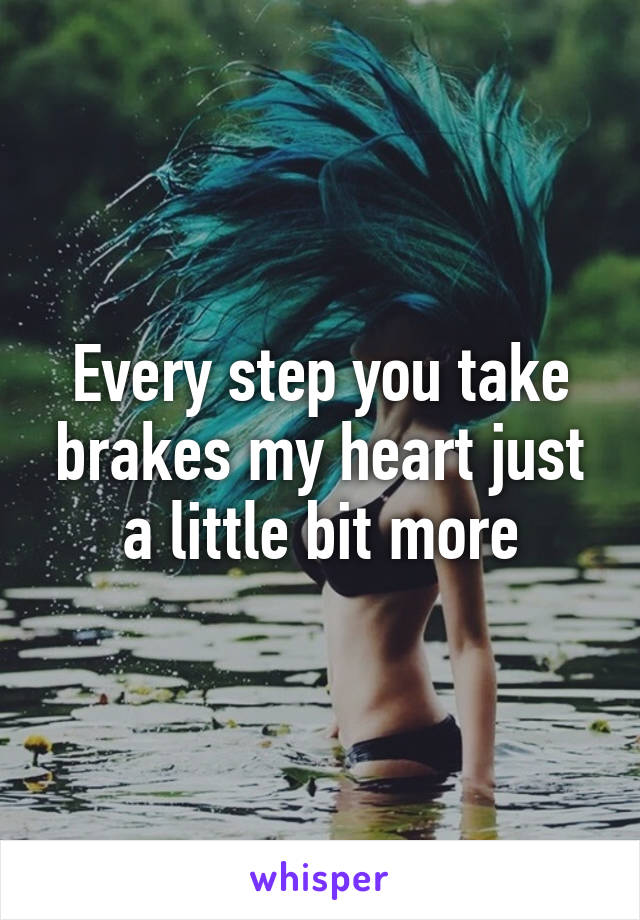 Every step you take brakes my heart just a little bit more