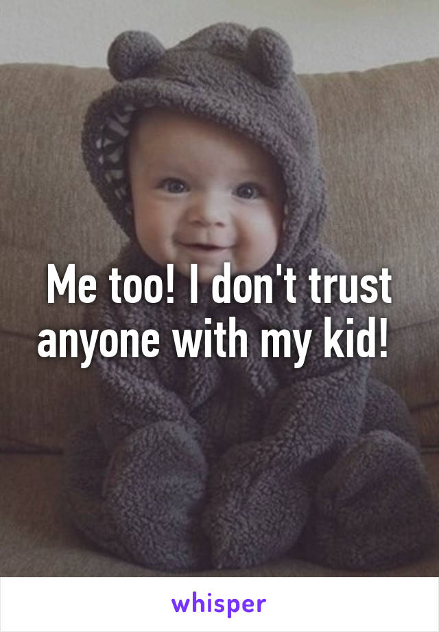 Me too! I don't trust anyone with my kid! 