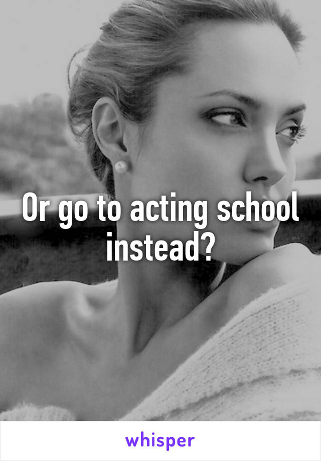 Or go to acting school instead?