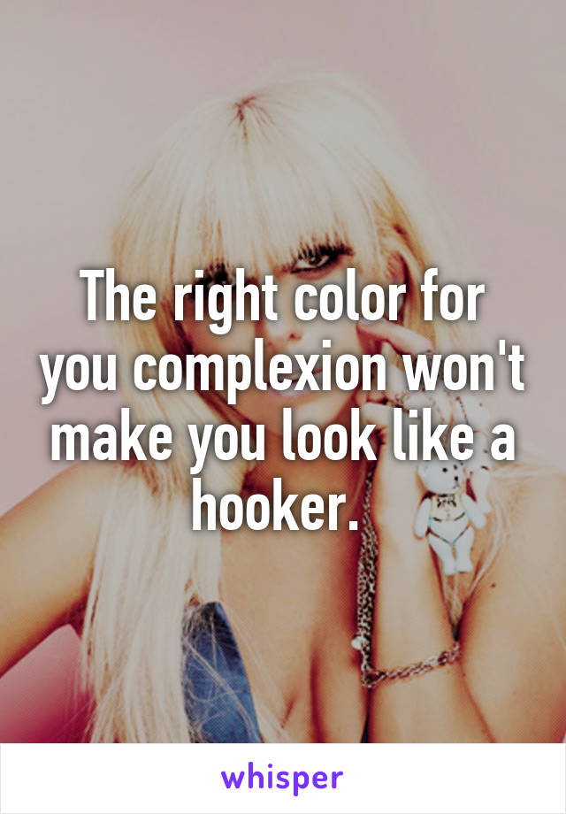 The right color for you complexion won't make you look like a hooker. 